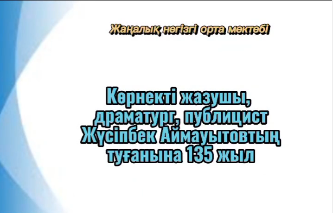 Қазақтың көрнекті жазушысы, драматург, публицист, қазақ әдебиетін қалыптастырушылардың бірі Жүсіпбек Аймауытовтың туғанына 135 жыл. Жазушы шығармаларымен таныстырылым, 7 сынып оқушылары. Қазақ тілі мен әдебиеті пәнінің мұғалімі Бақаджанова Г.